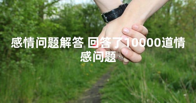 感情问题解答 回答了10000道情感问题